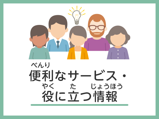 便利（べんり）なサービス・役（やく）に立（た）つ情報（じょうほう）