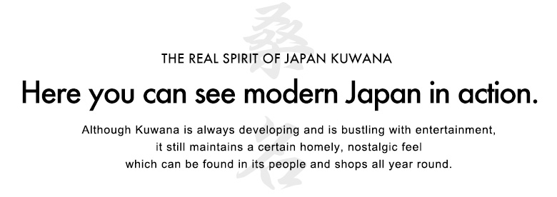 Here you can see modern Japan in action.Although Kuwana is always developing and is bustling with entertainment, it
still maintains a certain homely, nostalgic feel which can be found in its
people and shops all year round.
