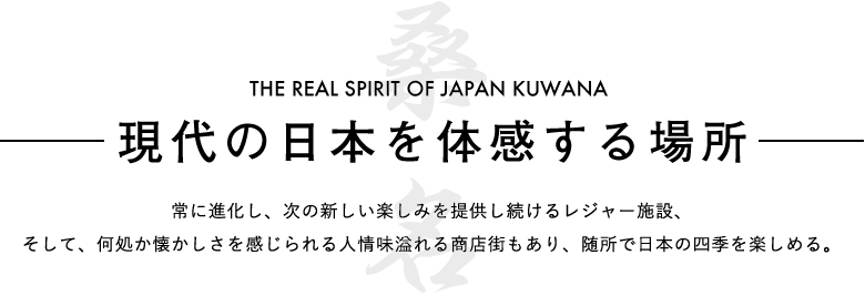 『現代の日本を体感する場所』常に進化し、次の新しい楽しみを提供し続けるレジャー施設、
  そして、何処か懐かしさを感じられる人情味溢れる商店街もあり、随所で日本の四季を楽しめる。